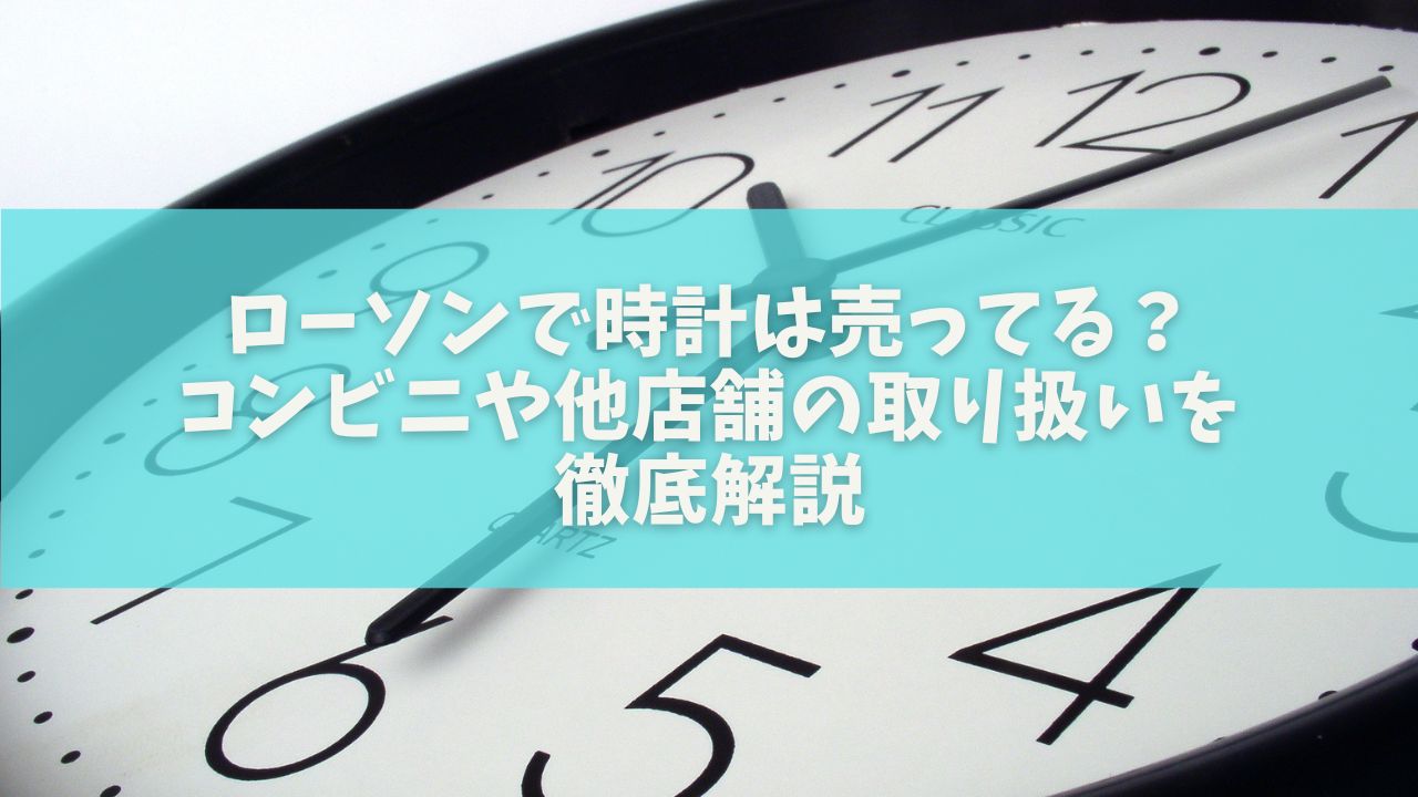 ローソンで時計は売ってる？コンビニや他店舗の取り扱いを徹底解説