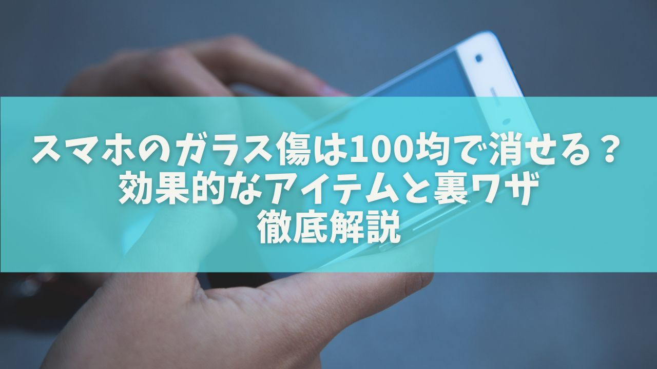 スマホのガラス傷は100均で消せる？効果的なアイテムと裏ワザ徹底解説