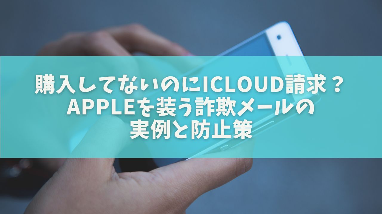 購入してないのにiCloud請求？Appleを装う詐欺メールの実例と防止策