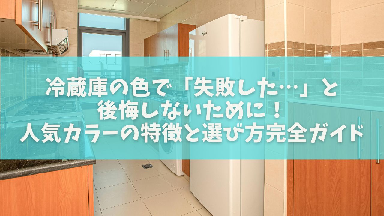 冷蔵庫の色で「失敗した…」と後悔しないために！人気カラーの特徴と選び方完全ガイド